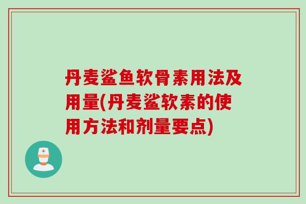 丹麦鲨鱼软骨素用法及用量(丹麦鲨软素的使用方法和剂量要点)