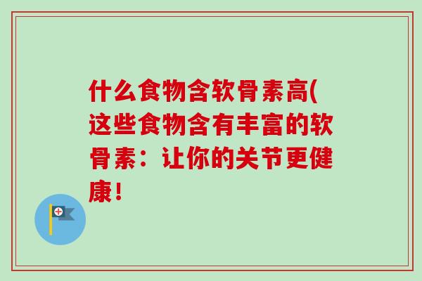 什么食物含软骨素高(这些食物含有丰富的软骨素：让你的关节更健康！