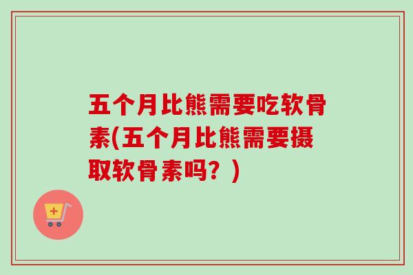 五个月比熊需要吃软骨素(五个月比熊需要摄取软骨素吗？)