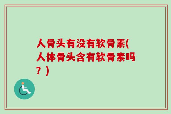 人骨头有没有软骨素(人体骨头含有软骨素吗？)