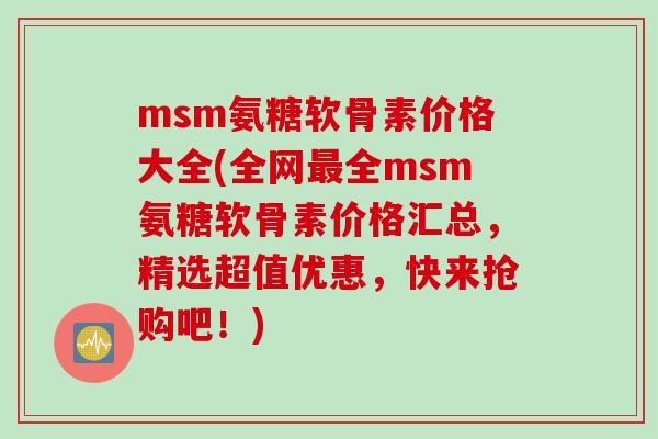 msm氨糖软骨素价格大全(全网全msm氨糖软骨素价格汇总，精选超值优惠，快来抢购吧！)
