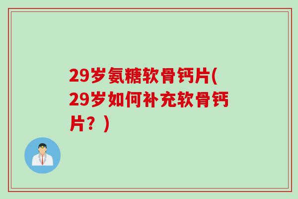 29岁氨糖软骨钙片(29岁如何补充软骨钙片？)