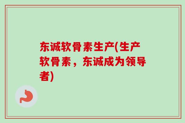 东诚软骨素生产(生产软骨素，东诚成为领导者)
