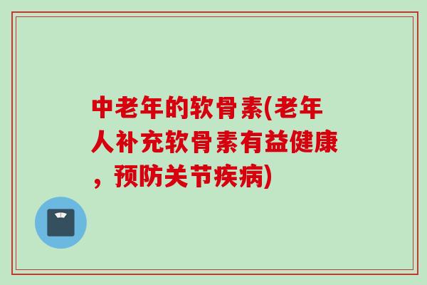 中老年的软骨素(老年人补充软骨素有益健康，关节)