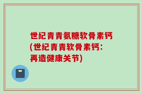 世纪青青氨糖软骨素钙(世纪青青软骨素钙：再造健康关节)