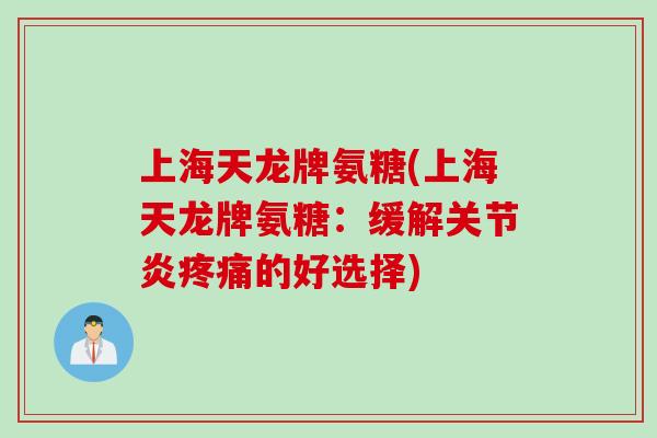 上海天龙牌氨糖(上海天龙牌氨糖：缓解关节炎疼痛的好选择)