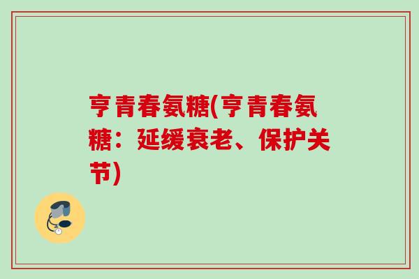 亨青春氨糖(亨青春氨糖：延缓衰老、保护关节)