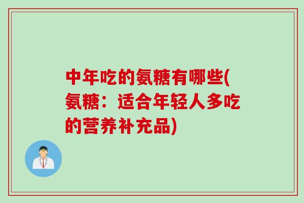 中年吃的氨糖有哪些(氨糖：适合年轻人多吃的营养补充品)