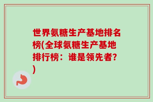 世界氨糖生产基地排名榜(全球氨糖生产基地排行榜：谁是领先者？)
