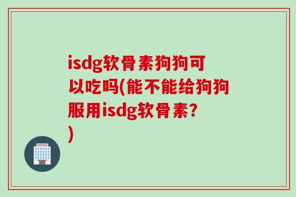 isdg软骨素狗狗可以吃吗(能不能给狗狗服用isdg软骨素?) isdg软骨素狗狗可以吃吗(能不能给狗狗服用isdg软骨素?)