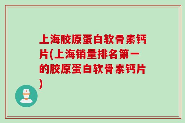 上海胶原蛋白软骨素钙片(上海销量排名第一的胶原蛋白软骨素钙片)
