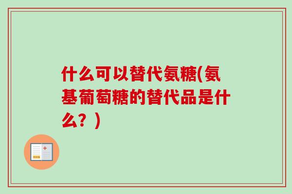 什么可以替代氨糖(氨基葡萄糖的替代品是什么？)