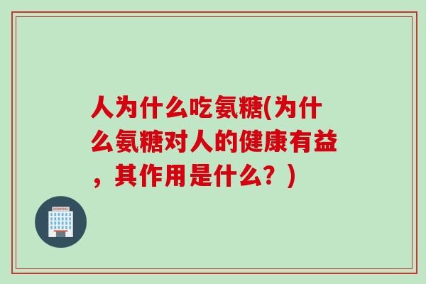人为什么吃氨糖(为什么氨糖对人的健康有益，其作用是什么？)