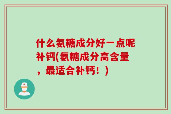 什么氨糖成分好一点呢补钙(氨糖成分高含量，最适合补钙！)