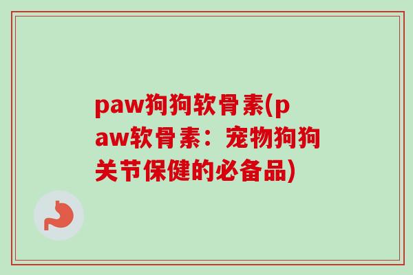 paw狗狗软骨素(paw软骨素：宠物狗狗关节保健的必备品)