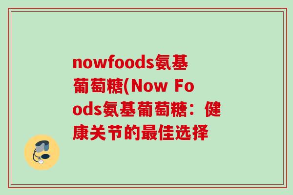 nowfoods氨基葡萄糖(Now Foods氨基葡萄糖：健康关节的最佳选择