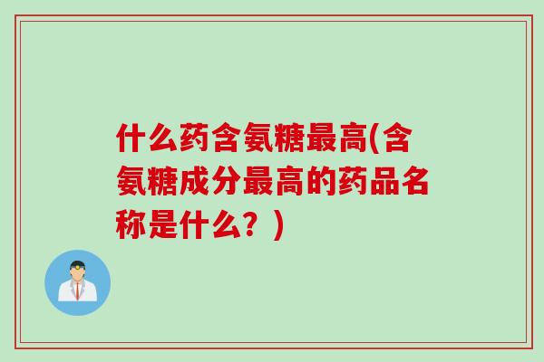 什么药含氨糖最高(含氨糖成分最高的药品名称是什么？)