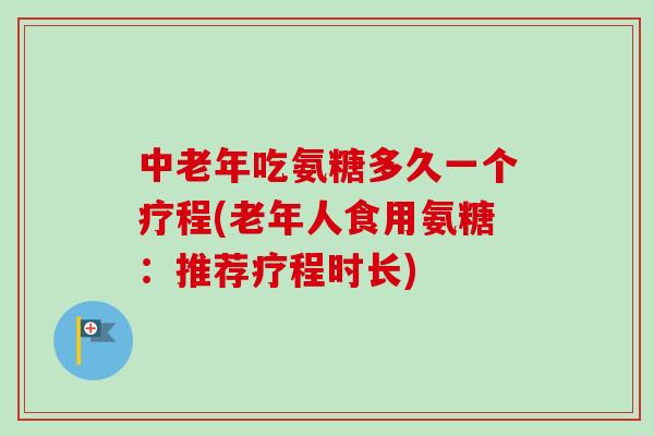 中老年吃氨糖多久一个疗程(老年人食用氨糖：推荐疗程时长)