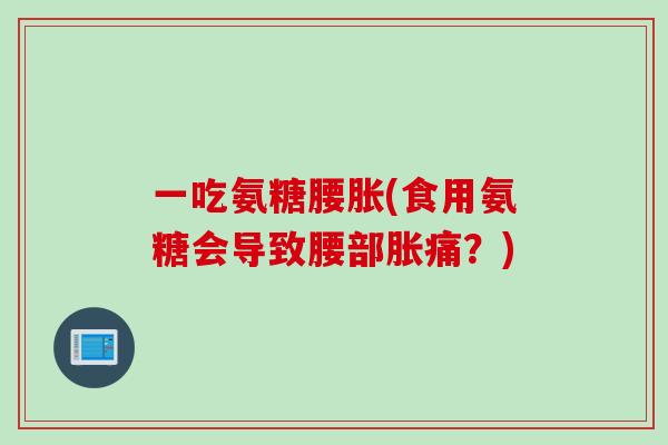一吃氨糖腰胀(食用氨糖会导致腰部胀痛？)