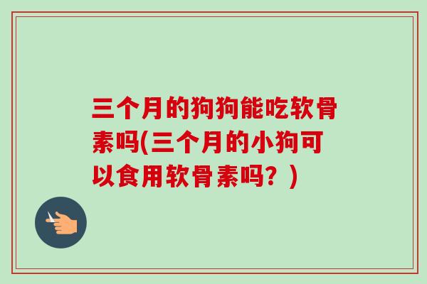 三个月的狗狗能吃软骨素吗(三个月的小狗可以食用软骨素吗?) 三个月的狗狗能吃软骨素吗(三个月的小狗可以食用软骨素吗?)