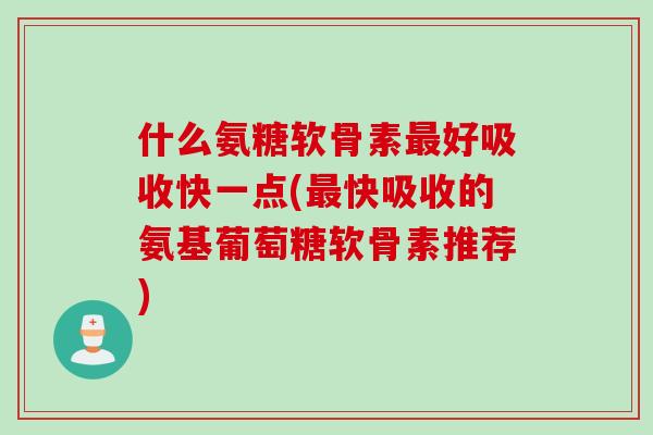 什么氨糖软骨素最好吸收快一点(最快吸收的氨基葡萄糖软骨素推荐)