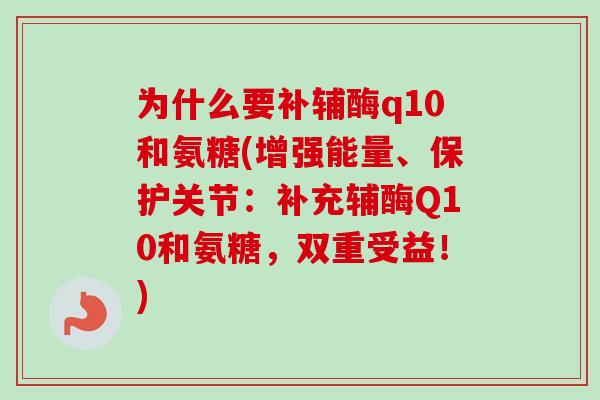 为什么要补辅酶q10和氨糖(增强能量、保护关节：补充辅酶Q10和氨糖，双重受益！)