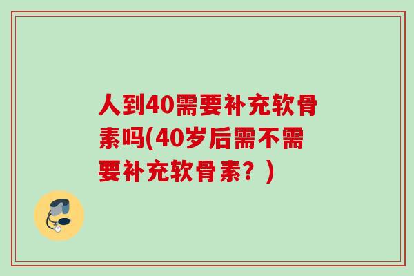 人到40需要补充软骨素吗(40岁后需不需要补充软骨素？)