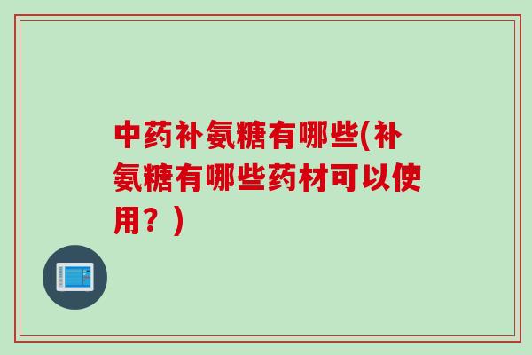 中药补氨糖有哪些(补氨糖有哪些药材可以使用？)