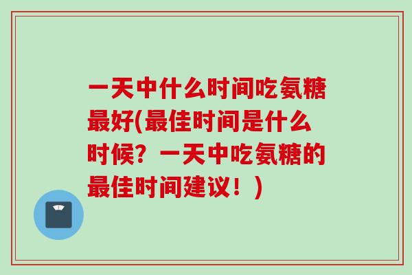 一天中什么时间吃氨糖最好(最佳时间是什么时候？一天中吃氨糖的最佳时间建议！)