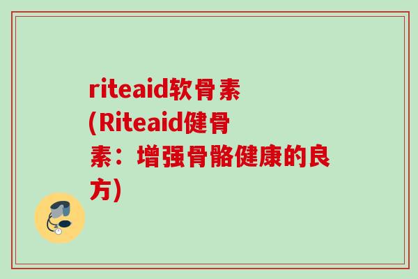 riteaid软骨素(Riteaid健骨素：增强骨骼健康的良方)