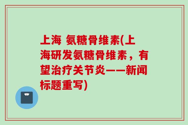 上海 氨糖骨维素(上海研发氨糖骨维素，有望治疗关节炎——新闻标题重写)