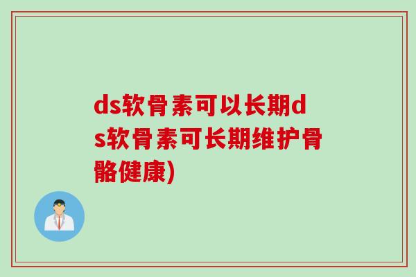 ds软骨素可以长期ds软骨素可长期维护骨骼健康)