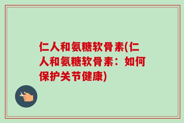 仁人和氨糖软骨素(仁人和氨糖软骨素：如何保护关节健康)