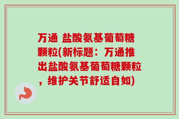 万通 盐酸氨基葡萄糖颗粒(新标题：万通推出盐酸氨基葡萄糖颗粒，维护关节舒适自如)