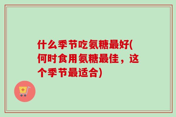 什么季节吃氨糖最好(何时食用氨糖最佳，这个季节最适合)