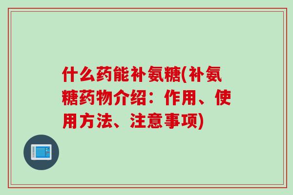 什么药能补氨糖(补氨糖药物介绍：作用、使用方法、注意事项)