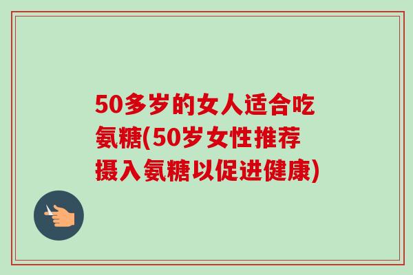 50多岁的女人适合吃氨糖(50岁女性推荐摄入氨糖以促进健康)