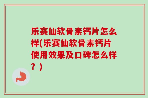 乐赛仙软骨素钙片怎么样(乐赛仙软骨素钙片使用效果及口碑怎么样？)