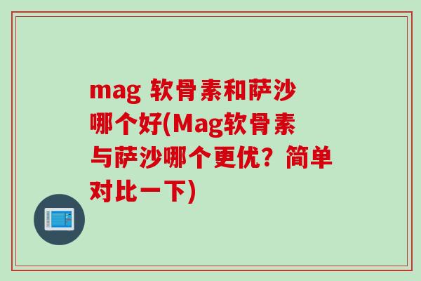 mag 软骨素和萨沙哪个好(Mag软骨素与萨沙哪个更优？简单对比一下)