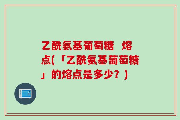 乙酰氨基葡萄糖  熔点(「乙酰氨基葡萄糖」的熔点是多少？)