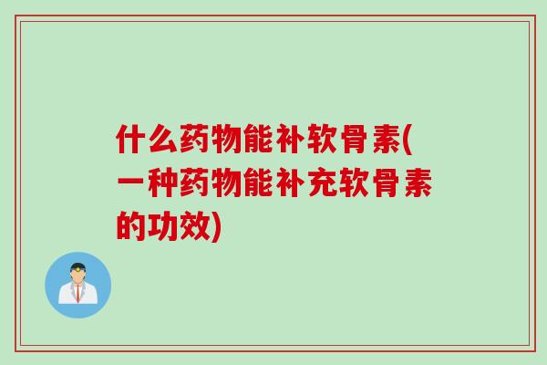 什么药物能补软骨素(一种药物能补充软骨素的功效)
