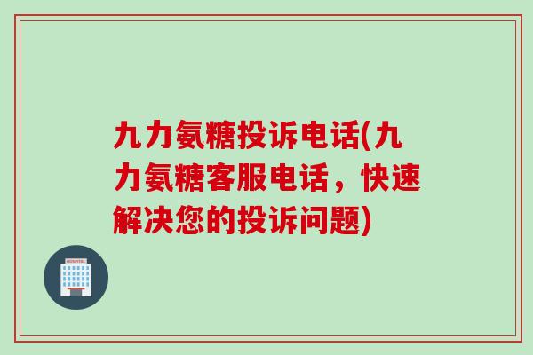 九力氨糖投诉电话(九力氨糖客服电话，快速解决您的投诉问题)