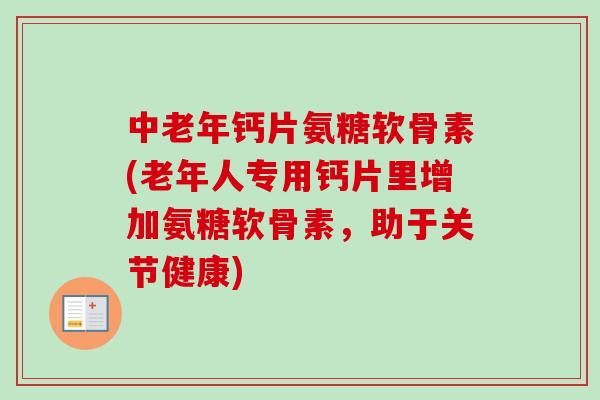 中老年钙片氨糖软骨素(老年人专用钙片里增加氨糖软骨素,助于关节健康) 中老年钙片氨糖软骨素(老年人专用钙片里增加氨糖软骨素,助于关节健康)