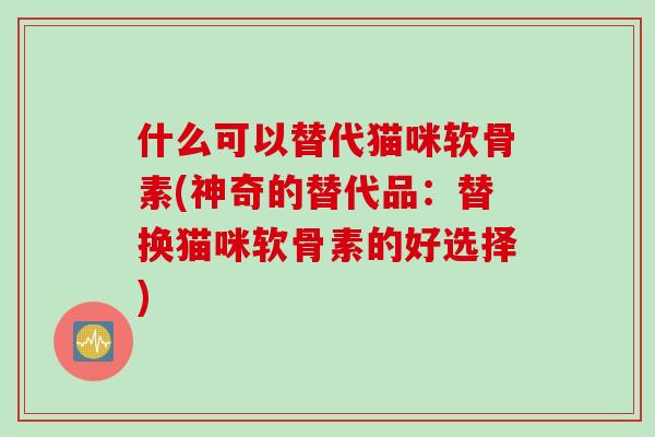什么可以替代猫咪软骨素(神奇的替代品：替换猫咪软骨素的好选择)