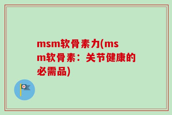 msm软骨素力(msm软骨素:关节健康的必需品) msm软骨素力(msm软骨素:关节健康的必需品)