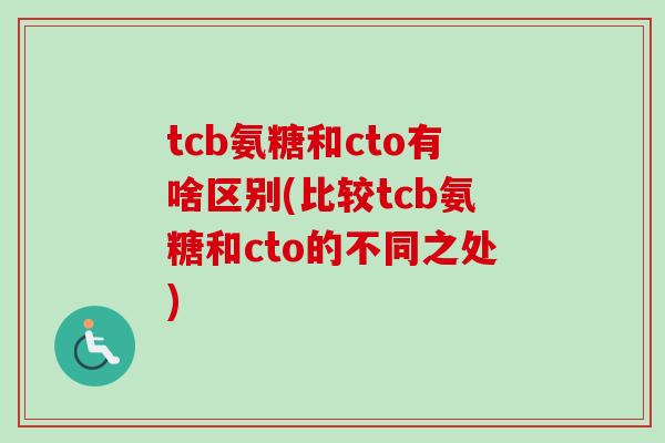 tcb氨糖和cto有啥区别(比较tcb氨糖和cto的不同之处)