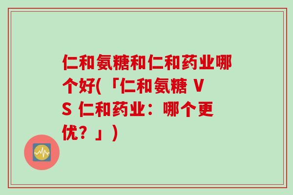 仁和氨糖和仁和药业哪个好(「仁和氨糖 VS 仁和药业：哪个更优？」)