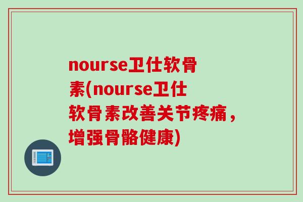nourse卫仕软骨素(nourse卫仕软骨素改善关节疼痛，增强骨骼健康)