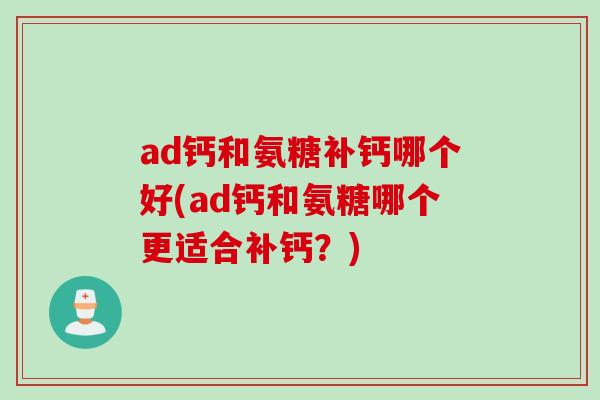 ad钙和氨糖补钙哪个好(ad钙和氨糖哪个更适合补钙？)