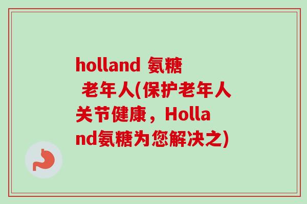 holland 氨糖 老年人(保护老年人关节健康，Holland氨糖为您解决之)